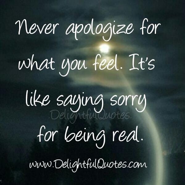 Never apologize for what you feel
