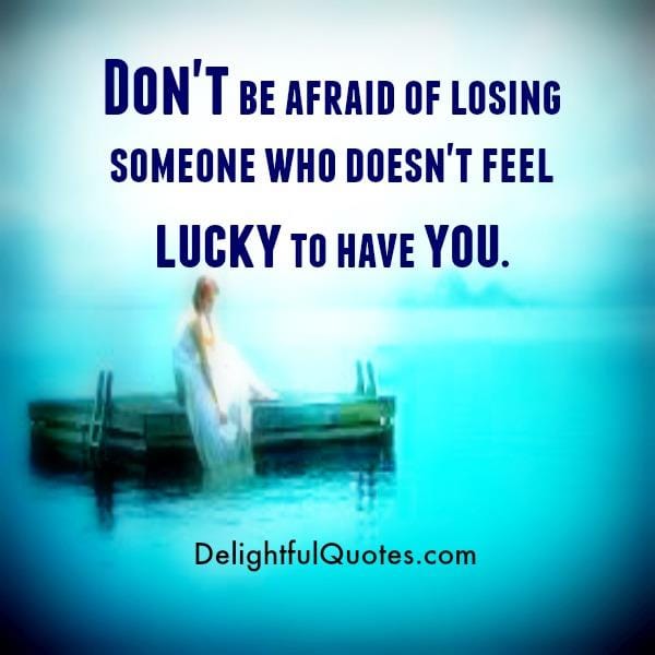 Someone who doesn't feel lucky to have you in your life