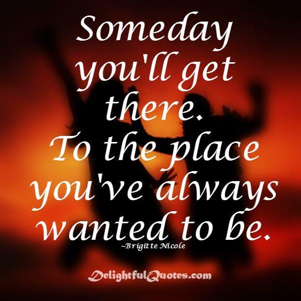 Someday you'll get there