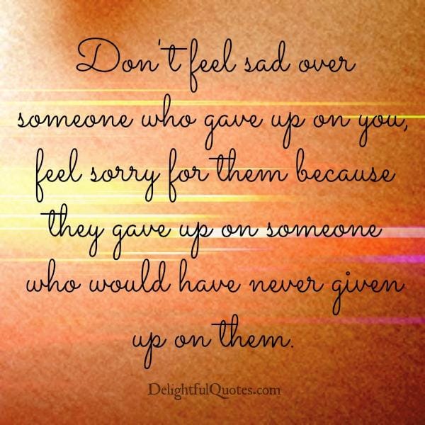 Don't feel sad over someone who gave up on you