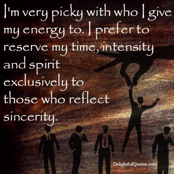 I'm very picky with who I give my energy to