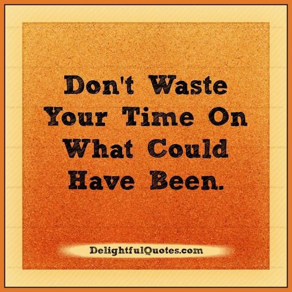 Don't waste your time on what could have been