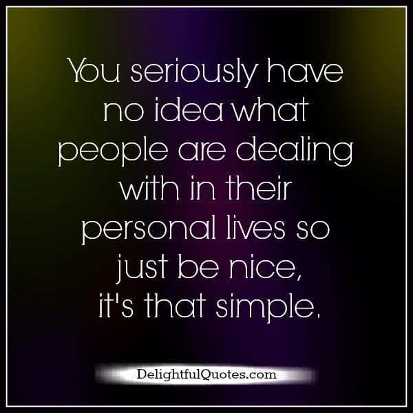 You seriously have no idea what people are dealing with in their personal lives