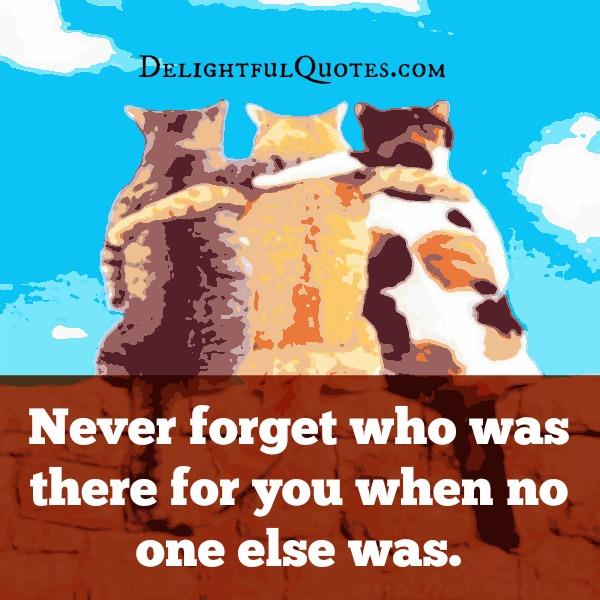 Never forget who was there for you when no one else was