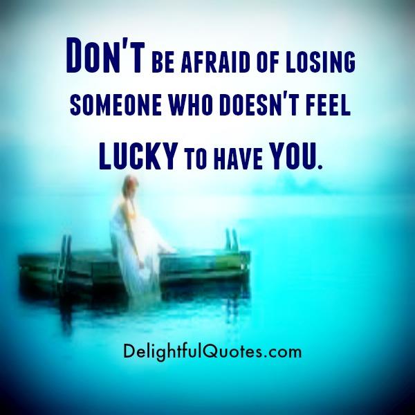 Someone who doesn’t feel lucky to have you in your life