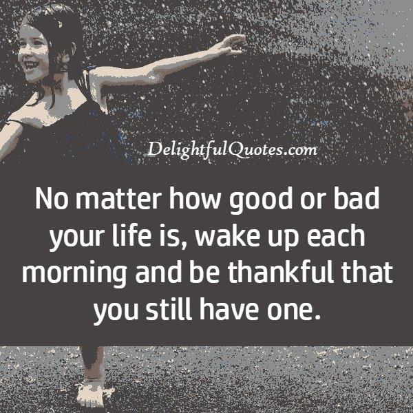 No matter how good or bad your life is