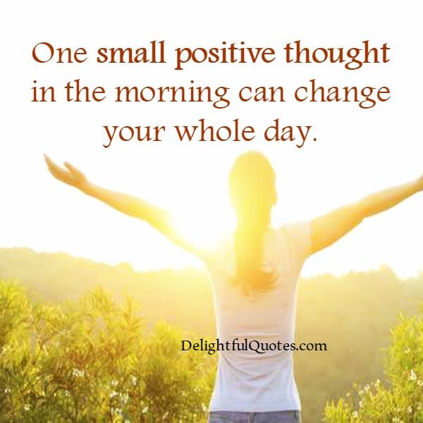 One small positive thought in the morning can change your whole day