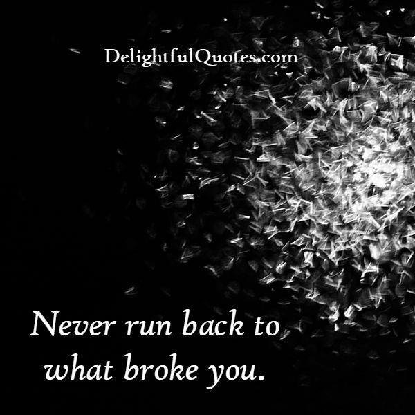 Never run back to what broke you