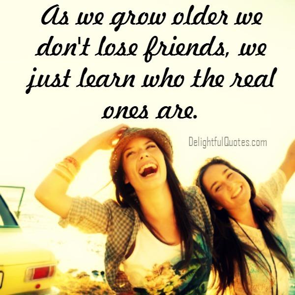 As we grow older we don’t lose friends