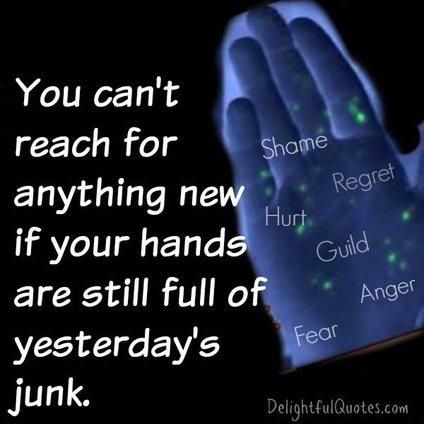 If your hands are still full of yesterdays junk