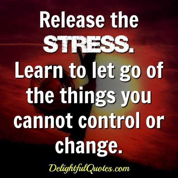 Release the stress and let of thing you can’t change