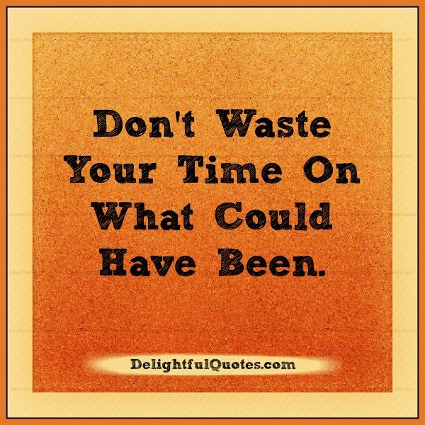 Don’t waste your time on what could have been
