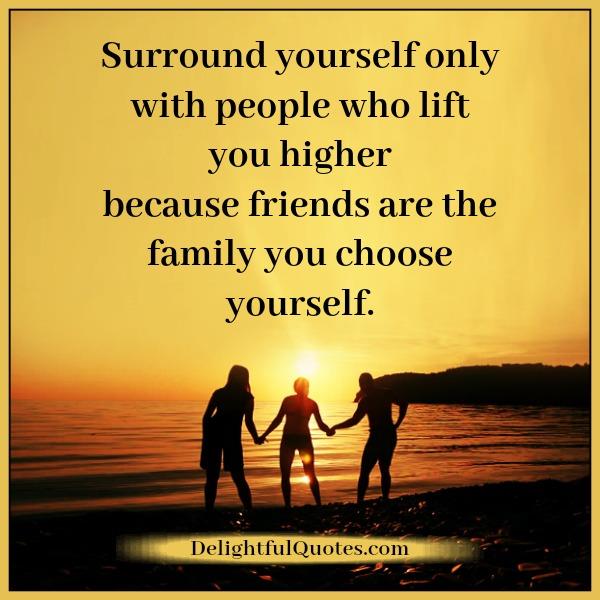 Surround yourself only with people who lift you higher