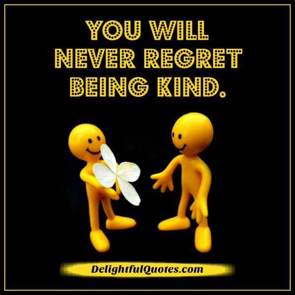 You will never regret being kind