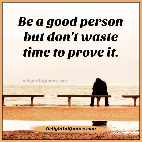 Be a good person but don’t waste time to prove it
