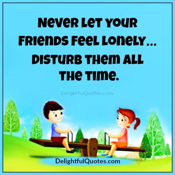 Never let your friends feel lonely